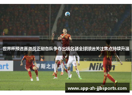 世界杯预选赛激战正酣各队争夺出线名额全球球迷关注焦点持续升温