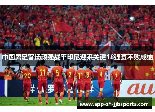中国男足客场顽强战平印尼迎来关键18强赛不败成绩