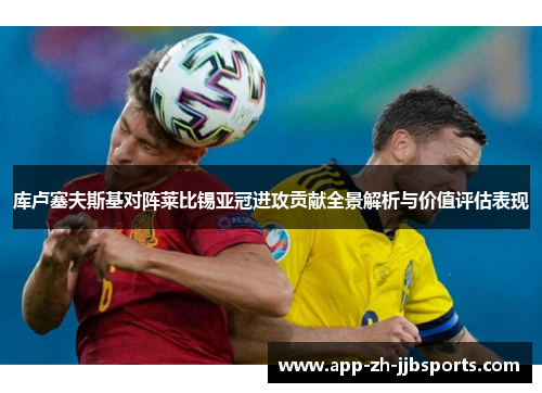 库卢塞夫斯基对阵莱比锡亚冠进攻贡献全景解析与价值评估表现